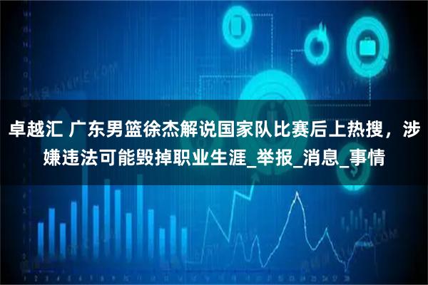 卓越汇 广东男篮徐杰解说国家队比赛后上热搜，涉嫌违法可能毁掉职业生涯_举报_消息_事情