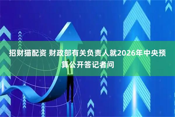 招财猫配资 财政部有关负责人就2026年中央预算公开答记者问