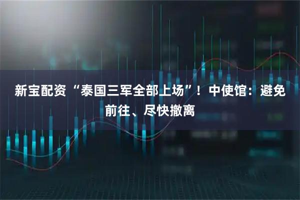 新宝配资 “泰国三军全部上场”!中使馆:避免前往、尽快撤离