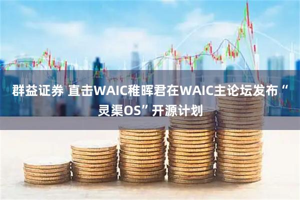 群益证券 直击WAIC稚晖君在WAIC主论坛发布“灵渠OS”开源计划