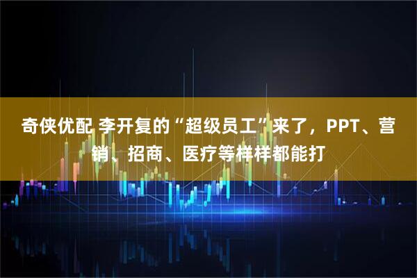 奇侠优配 李开复的“超级员工”来了,PPT、营销、招商、医疗等样样都能打