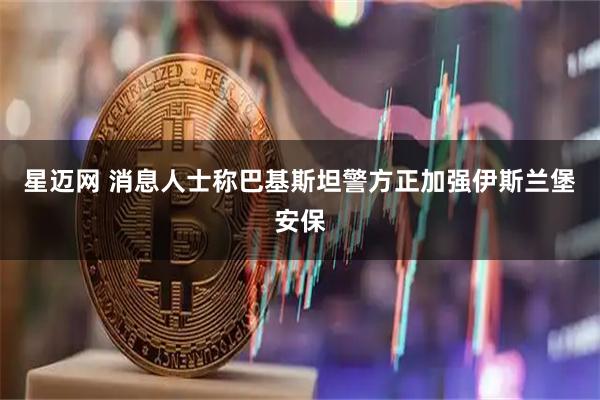 星迈网 消息人士称巴基斯坦警方正加强伊斯兰堡安保