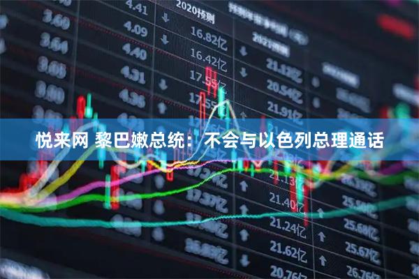 悦来网 黎巴嫩总统：不会与以色列总理通话