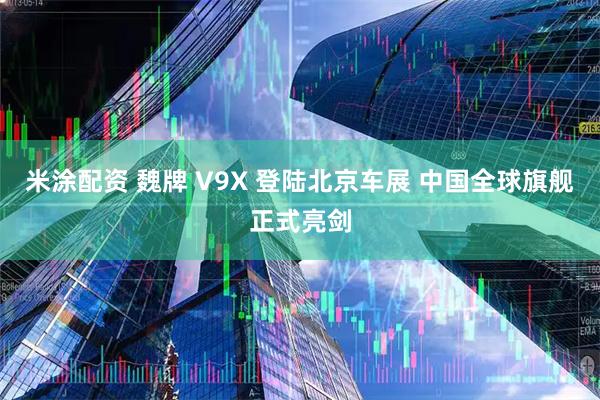 米涂配资 魏牌 V9X 登陆北京车展 中国全球旗舰正式亮剑