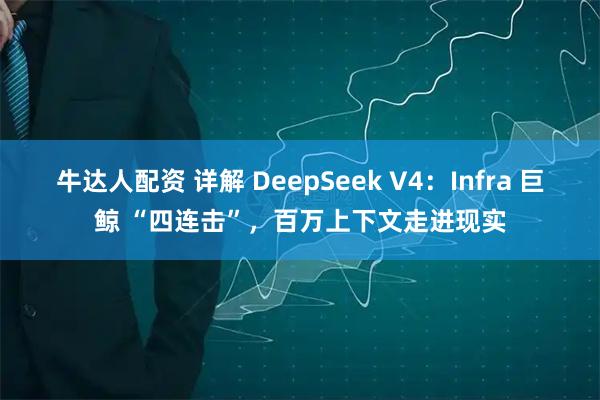 牛达人配资 详解 DeepSeek V4：Infra 巨鲸 “四连击”，百万上下文走进现实