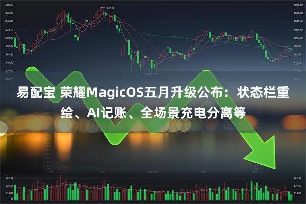 易配宝 荣耀MagicOS五月升级公布：状态栏重绘、AI记账、全场景充电分离等