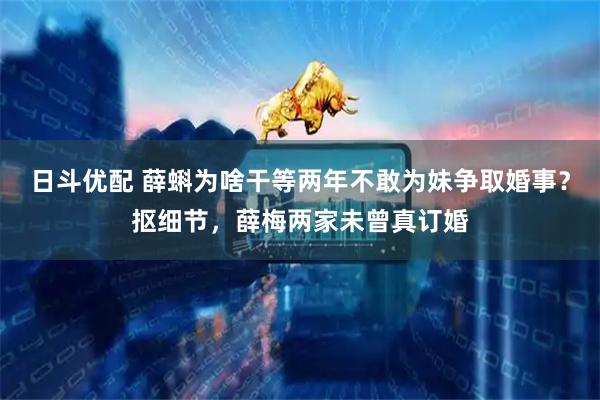 日斗优配 薛蝌为啥干等两年不敢为妹争取婚事？抠细节，薛梅两家未曾真订婚