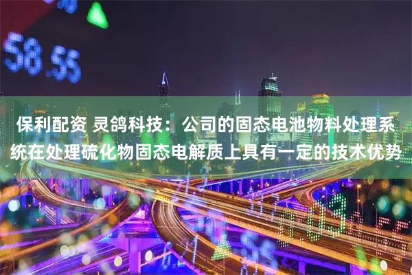 保利配资 灵鸽科技：公司的固态电池物料处理系统在处理硫化物固态电解质上具有一定的技术优势