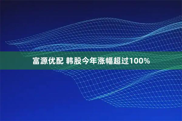 富源优配 韩股今年涨幅超过100%