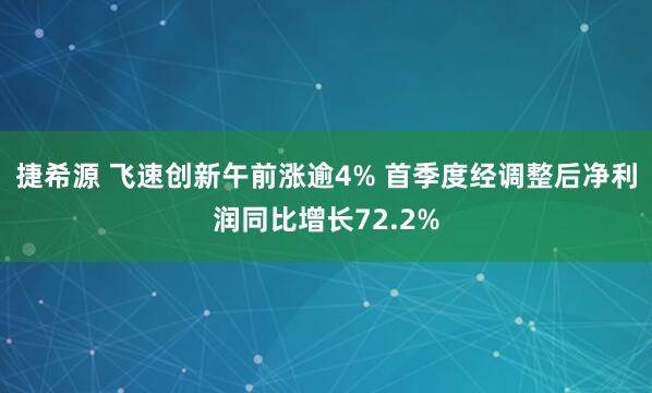 捷希源 飞速创新午前涨逾4% 首季度经调整后净利润同比增长72.2%