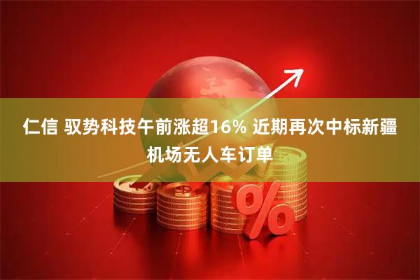 仁信 驭势科技午前涨超16% 近期再次中标新疆机场无人车订单