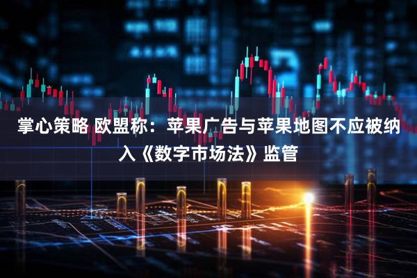 掌心策略 欧盟称：苹果广告与苹果地图不应被纳入《数字市场法》监管