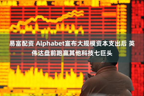 易富配资 Alphabet宣布大规模资本支出后 英伟达盘前跑赢其他科技七巨头