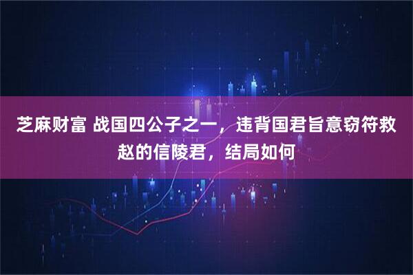 芝麻财富 战国四公子之一，违背国君旨意窃符救赵的信陵君，结局如何