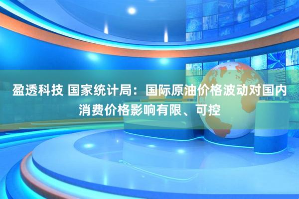 盈透科技 国家统计局：国际原油价格波动对国内消费价格影响有限、可控