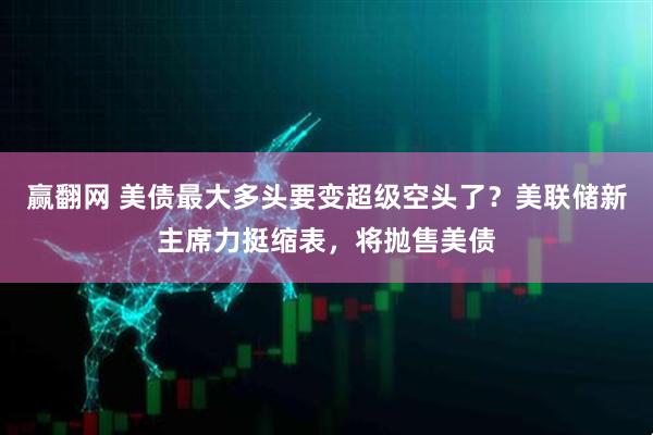 赢翻网 美债最大多头要变超级空头了？美联储新主席力挺缩表，将抛售美债
