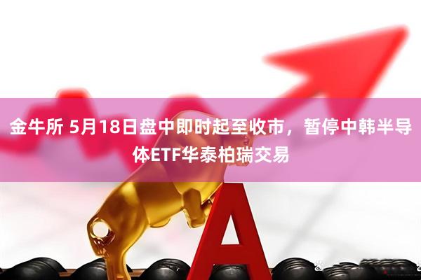 金牛所 5月18日盘中即时起至收市，暂停中韩半导体ETF华泰柏瑞交易