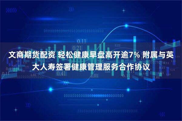 文商期货配资 轻松健康早盘高开逾7% 附属与英大人寿签署健康管理服务合作协议