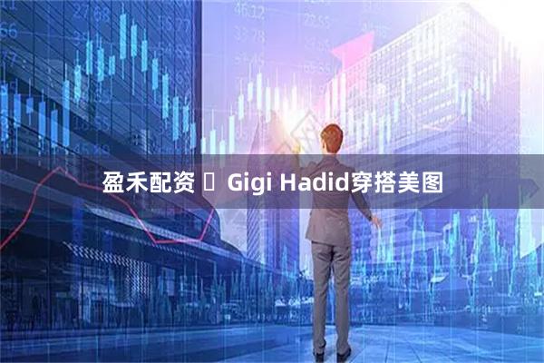 盈禾配资 ​Gigi Hadid穿搭美图