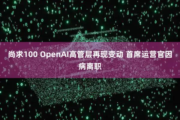 尚求100 OpenAI高管层再现变动 首席运营官因病离职