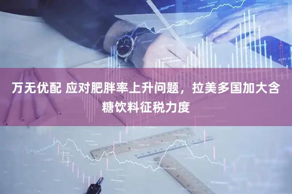 万无优配 应对肥胖率上升问题，拉美多国加大含糖饮料征税力度