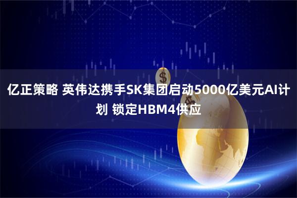 亿正策略 英伟达携手SK集团启动5000亿美元AI计划 锁定HBM4供应