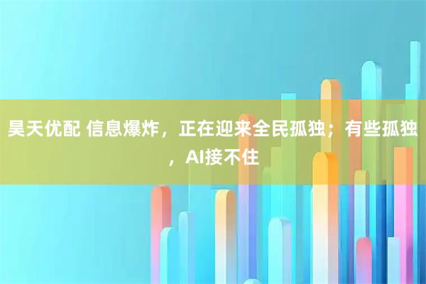 昊天优配 信息爆炸,正在迎来全民孤独;有些孤独,AI接不住