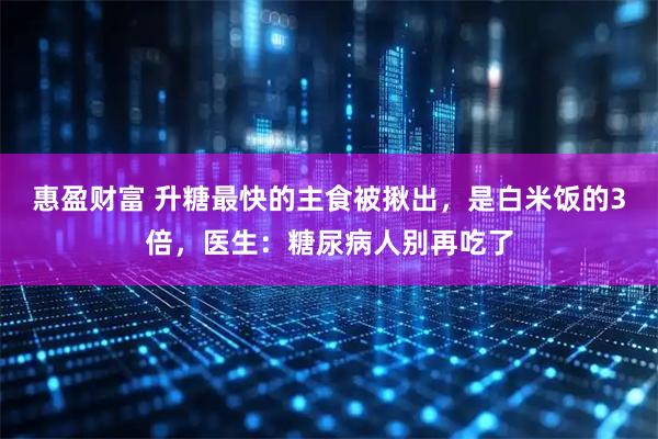 惠盈财富 升糖最快的主食被揪出，是白米饭的3倍，医生：糖尿病人别再吃了