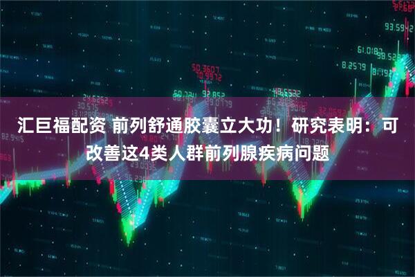汇巨福配资 前列舒通胶囊立大功!研究表明:可改善这4类人群前列腺疾病问题
