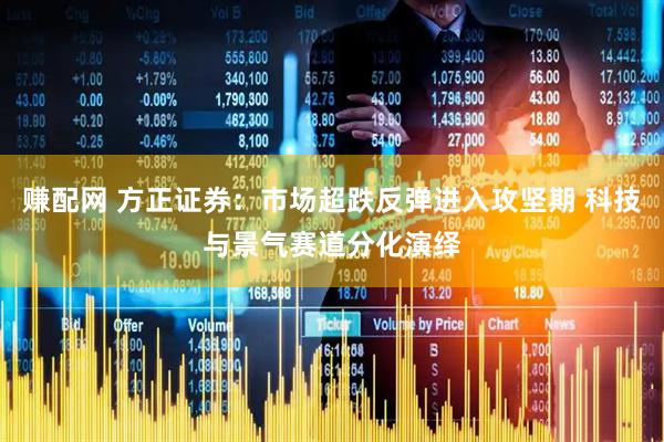 赚配网 方正证券：市场超跌反弹进入攻坚期 科技与景气赛道分化演绎