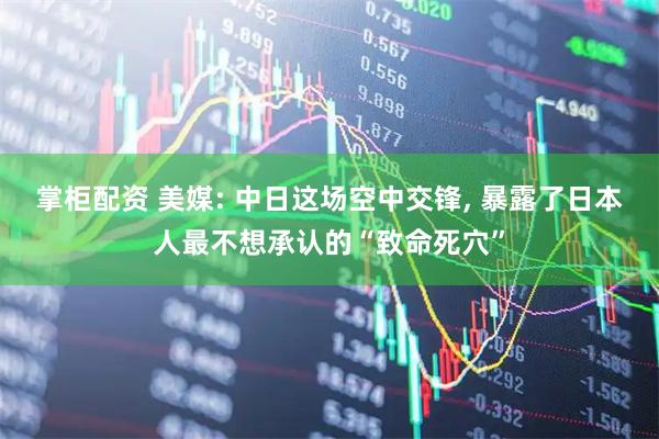 掌柜配资 美媒: 中日这场空中交锋, 暴露了日本人最不想承认的“致命死穴”