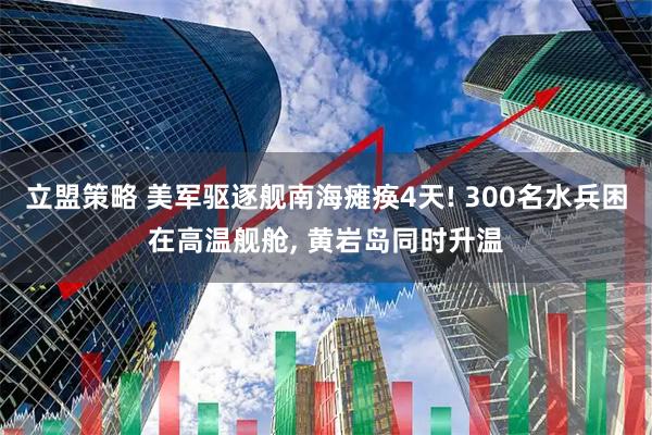 立盟策略 美军驱逐舰南海瘫痪4天! 300名水兵困在高温舰舱, 黄岩岛同时升温